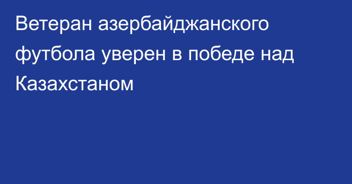 Ветеран азербайджанского футбола уверен в победе над Казахстаном