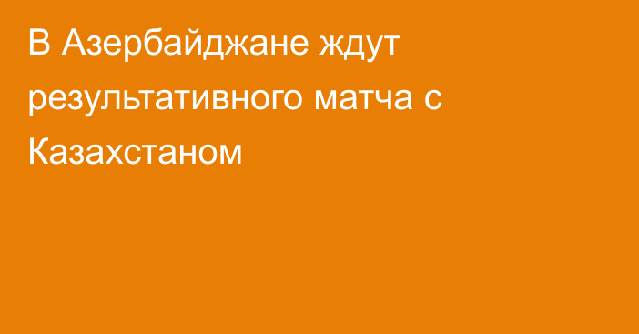 В Азербайджане ждут результативного матча с Казахстаном