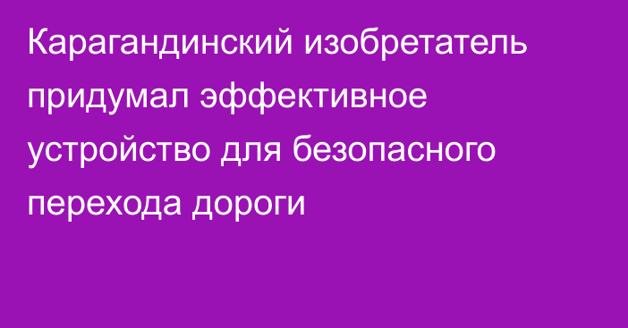 Карагандинский изобретатель придумал эффективное устройство для безопасного перехода дороги