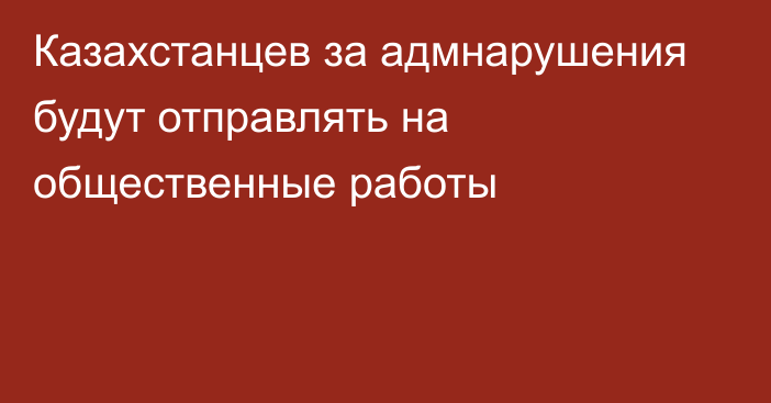 Казахстанцев за адмнарушения будут отправлять на общественные работы