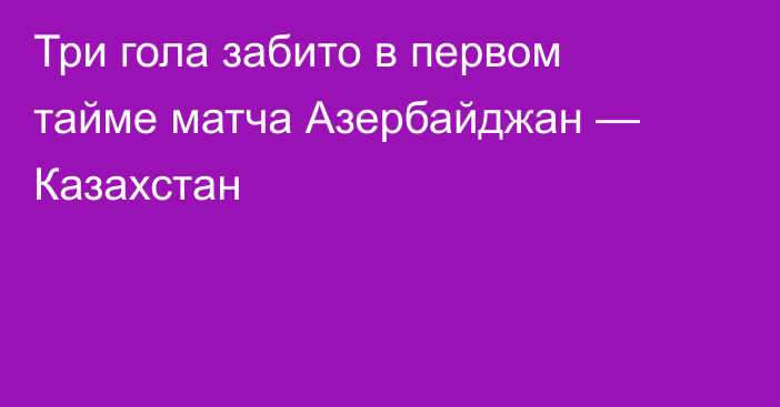 Три гола забито в первом тайме матча Азербайджан — Казахстан