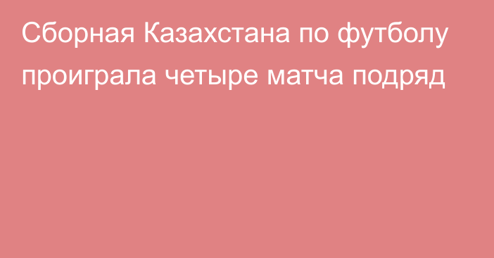 Сборная Казахстана по футболу проиграла четыре матча подряд