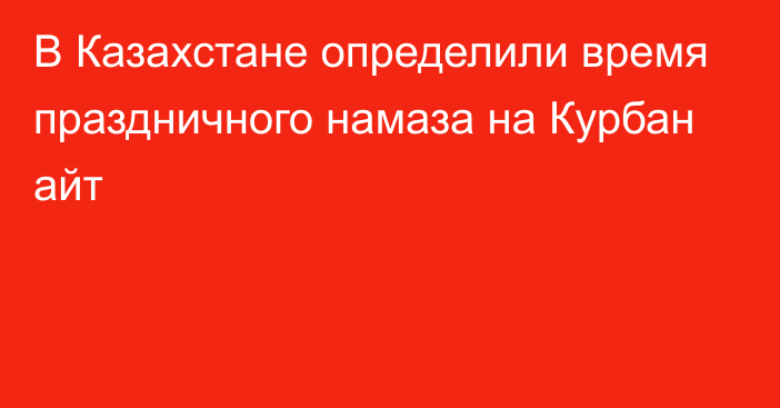 В Казахстане определили время праздничного намаза на Курбан айт