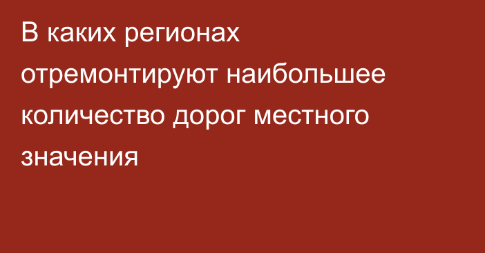 В каких регионах отремонтируют наибольшее количество дорог местного значения