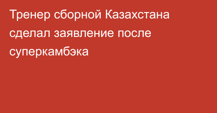 Тренер сборной Казахстана сделал заявление после суперкамбэка