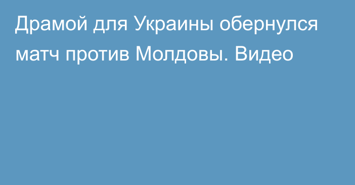 Драмой для Украины обернулся матч против Молдовы. Видео