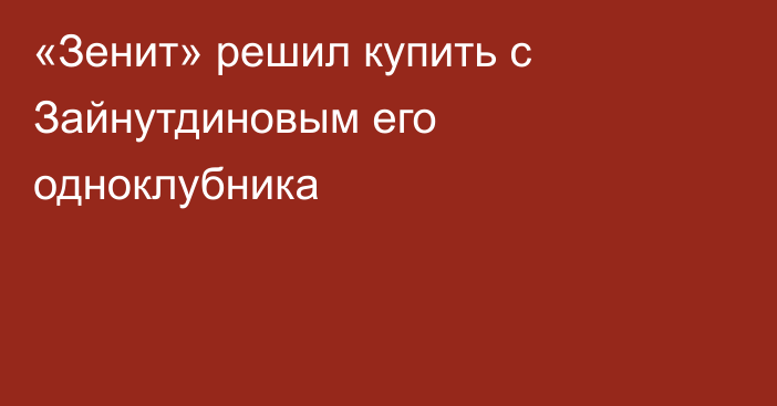 «Зенит» решил купить с Зайнутдиновым его одноклубника