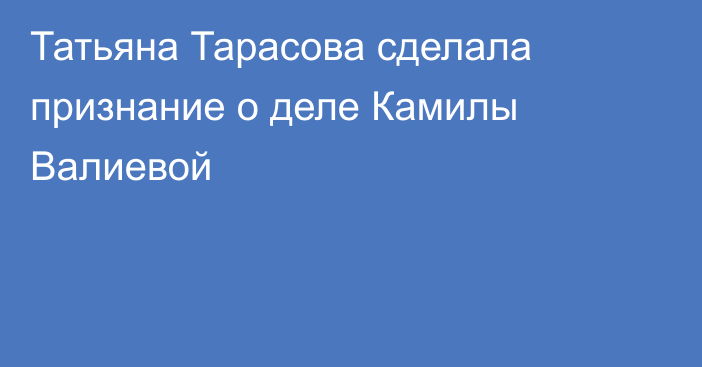 Татьяна Тарасова сделала признание о деле Камилы Валиевой