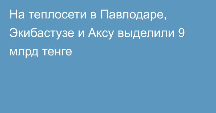 На теплосети в Павлодаре, Экибастузе и Аксу выделили 9 млрд тенге