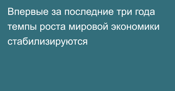 Впервые за последние три года темпы роста мировой экономики стабилизируются