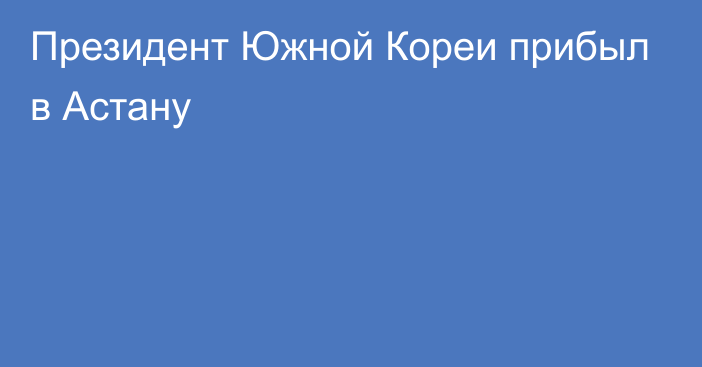 Президент Южной Кореи прибыл в Астану