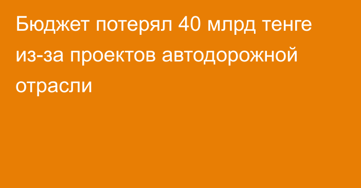 Бюджет потерял 40 млрд тенге из-за проектов автодорожной отрасли