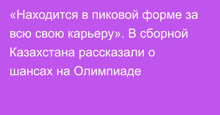 «Находится в пиковой форме за всю свою карьеру». В сборной Казахстана рассказали о шансах на Олимпиаде