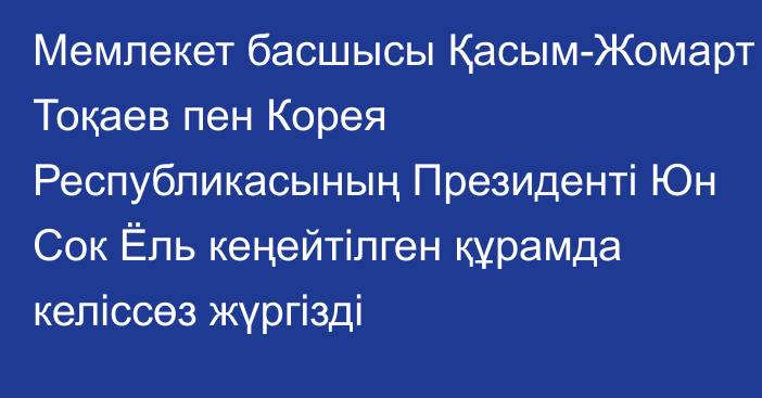 Мемлекет басшысы Қасым-Жомарт Тоқаев пен Корея Республикасының Президенті Юн Сок Ёль кеңейтілген құрамда келіссөз жүргізді