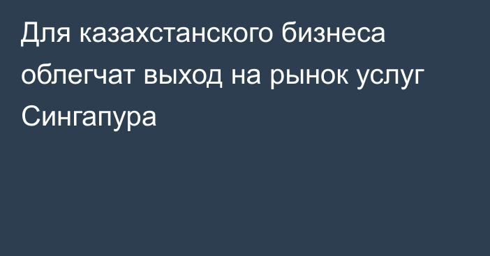 Для казахстанского бизнеса облегчат   выход на рынок услуг Сингапура