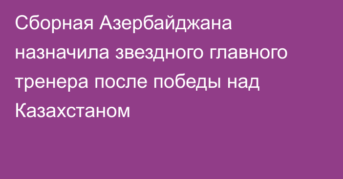 Сборная Азербайджана назначила звездного главного тренера после победы над Казахстаном