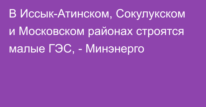 В Иссык-Атинском, Сокулукском и Московском районах строятся малые ГЭС, - Минэнерго