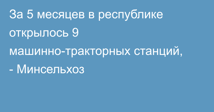 За 5 месяцев в республике открылось 9 машинно-тракторных станций, - Минсельхоз