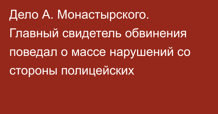 Дело А. Монастырского. Главный свидетель обвинения поведал о массе нарушений со стороны полицейских