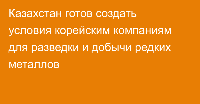 Казахстан готов создать условия корейским компаниям для разведки и добычи редких металлов