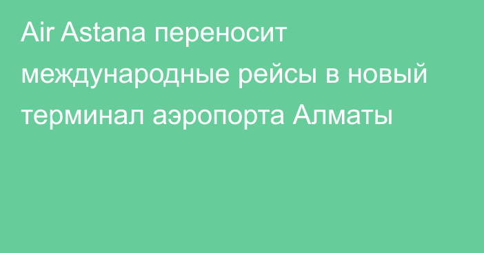 Air Astana переносит международные рейсы в новый терминал аэропорта Алматы