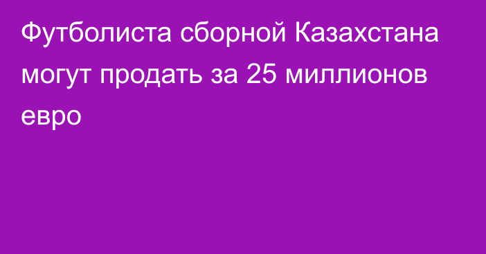 Футболиста сборной Казахстана могут продать за 25 миллионов евро