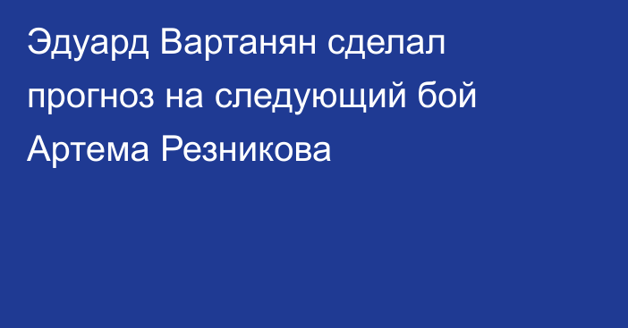 Эдуард Вартанян сделал прогноз на следующий бой Артема Резникова