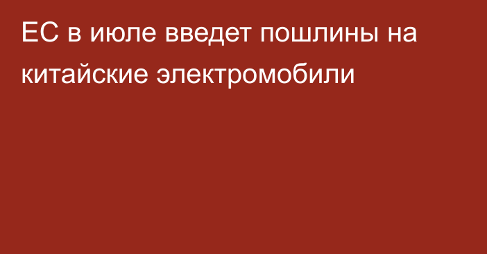 ЕС в июле введет пошлины на китайские электромобили