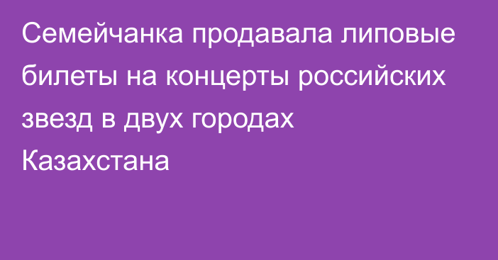 Семейчанка продавала липовые билеты на концерты российских звезд в двух городах Казахстана