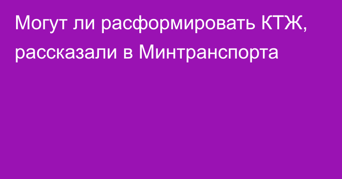 Могут ли расформировать КТЖ, рассказали в Минтранспорта