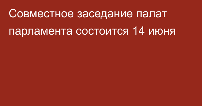 Совместное заседание палат парламента состоится 14 июня