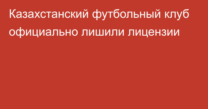 Казахстанский футбольный клуб официально лишили лицензии