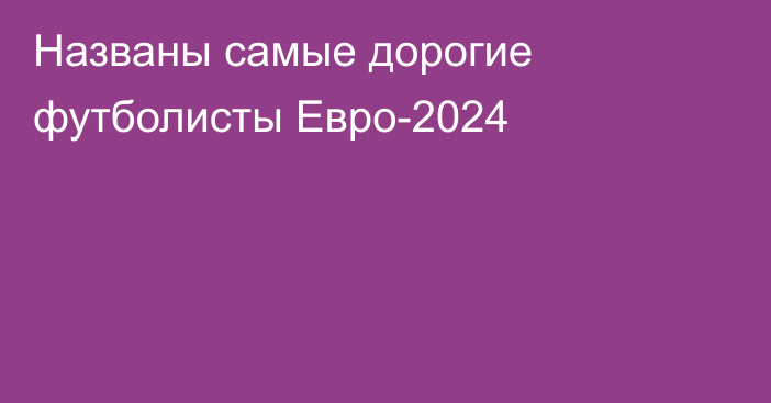 Названы самые дорогие футболисты Евро-2024