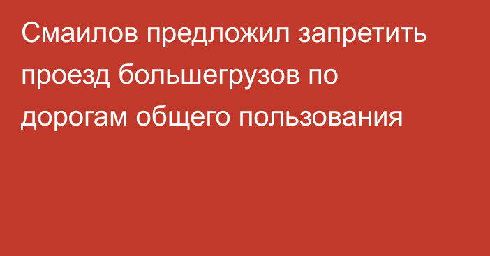 Смаилов предложил запретить проезд большегрузов по дорогам общего пользования