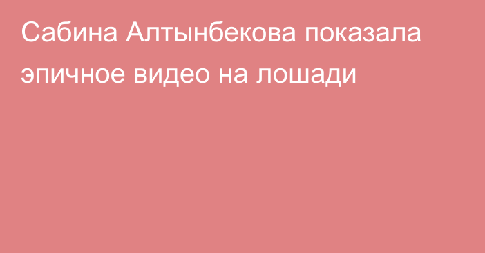 Сабина Алтынбекова показала эпичное видео на лошади