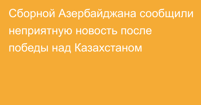 Сборной Азербайджана сообщили неприятную новость после победы над Казахстаном