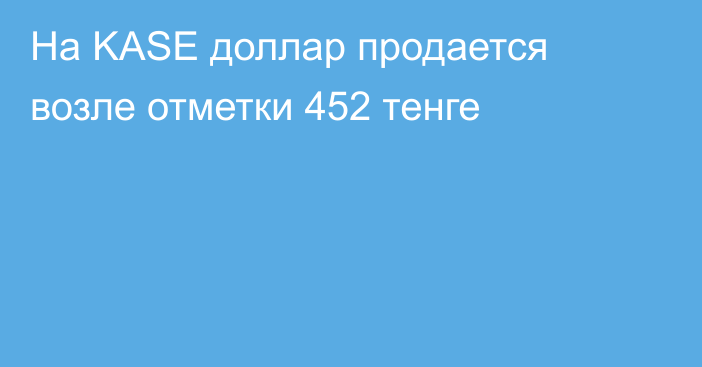 На KASE доллар продается возле отметки 452 тенге