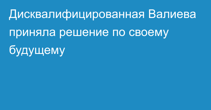 Дисквалифицированная Валиева приняла решение по своему будущему