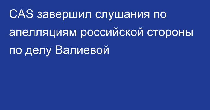 CAS завершил слушания по апелляциям российской стороны по делу Валиевой