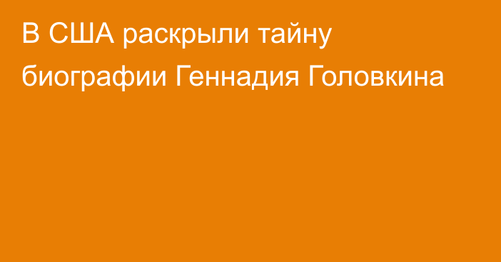 В США раскрыли тайну биографии Геннадия Головкина