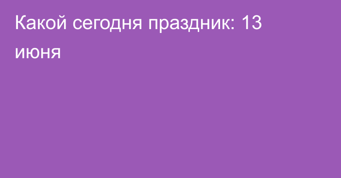 Какой сегодня праздник: 13 июня