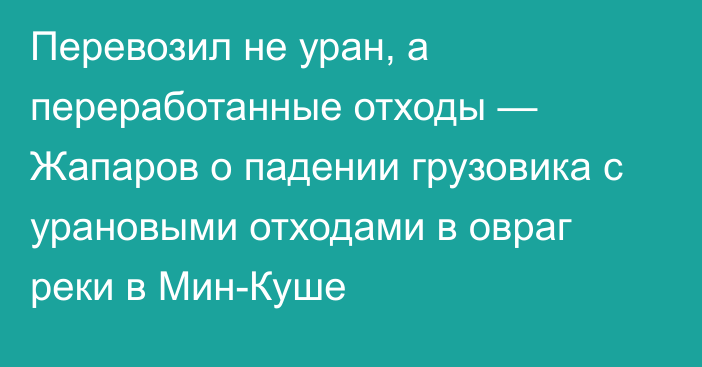 Перевозил не уран, а переработанные отходы — Жапаров о падении грузовика с урановыми отходами в овраг реки в Мин-Куше