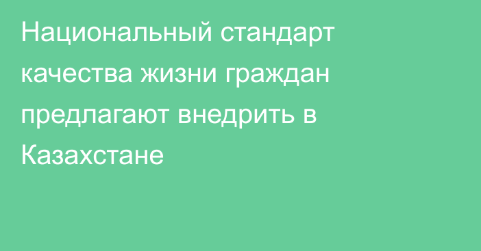 Национальный стандарт качества жизни граждан предлагают внедрить в Казахстане