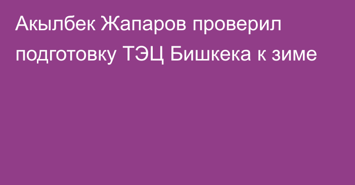 Акылбек Жапаров проверил подготовку ТЭЦ Бишкека к зиме