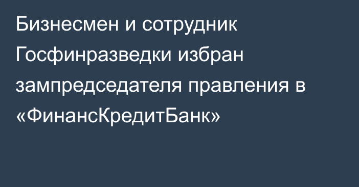 Бизнесмен и сотрудник Госфинразведки избран зампредседателя правления в «ФинансКредитБанк»