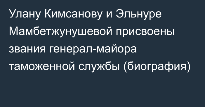 Улану Кимсанову и Эльнуре Мамбетжунушевой присвоены звания генерал-майора таможенной службы (биография)