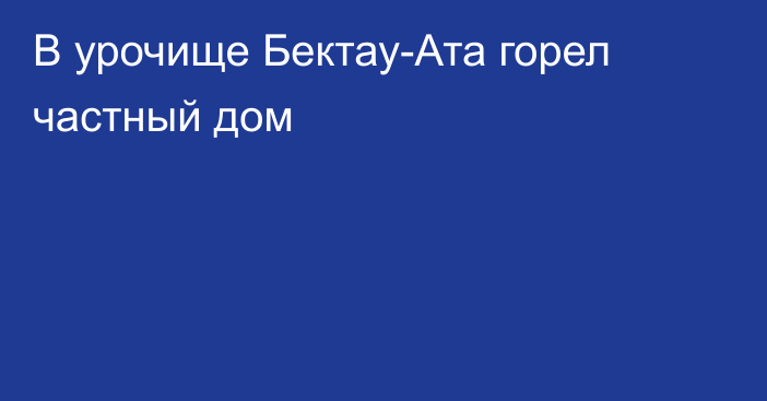 В урочище Бектау-Ата горел частный дом