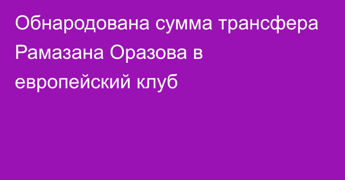 Обнародована сумма трансфера Рамазана Оразова в европейский клуб