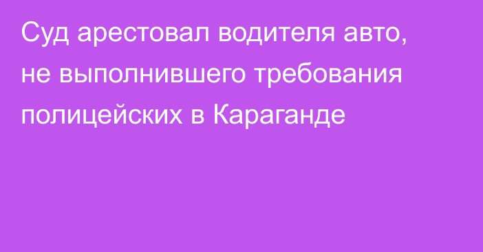 Суд арестовал водителя авто, не выполнившего требования полицейских в Караганде