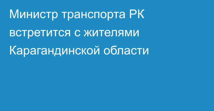 Министр транспорта РК встретится с жителями Карагандинской области